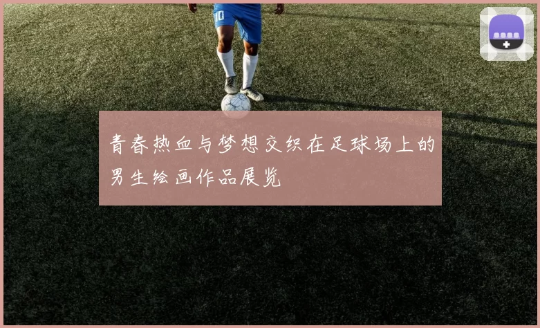 青春热血与梦想交织在足球场上的男生绘画作品展览