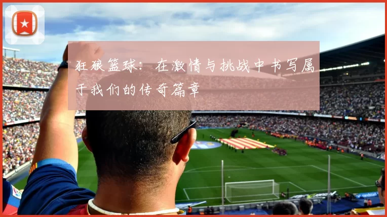 狂狼篮球：在激情与挑战中书写属于我们的传奇篇章