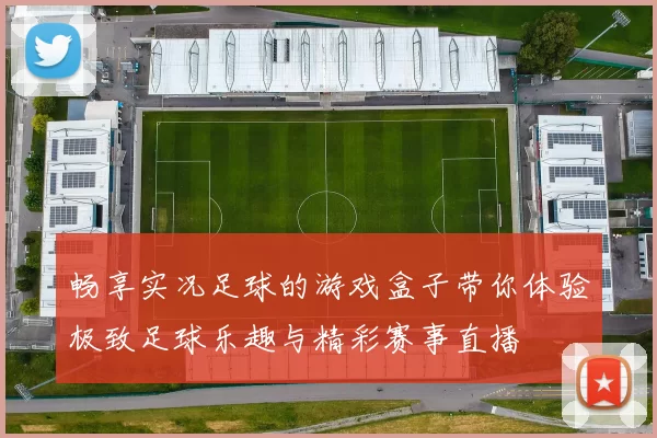 畅享实况足球的游戏盒子带你体验极致足球乐趣与精彩赛事直播