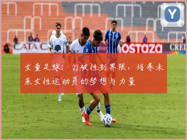 女童足球：打破性别界限，培养未来女性运动员的梦想与力量