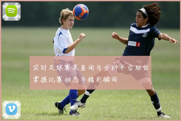 实时足球赛果查询与分析平台助你掌握比赛动态与精彩瞬间