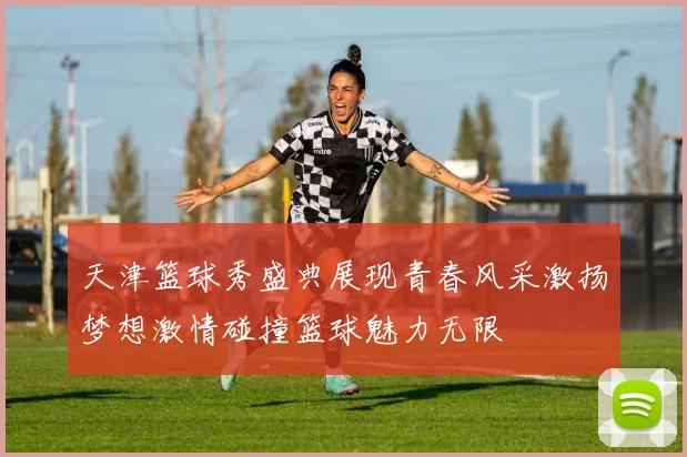 天津篮球秀盛典展现青春风采激扬梦想激情碰撞篮球魅力无限