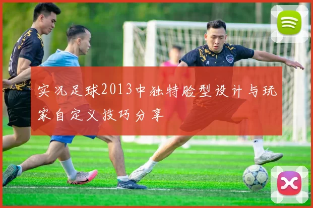 实况足球2013中独特脸型设计与玩家自定义技巧分享