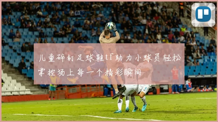 儿童碎钉足球鞋tf助力小球员轻松掌控场上每一个精彩瞬间