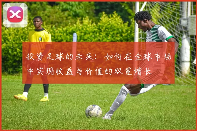 投资足球的未来：如何在全球市场中实现收益与价值的双重增长